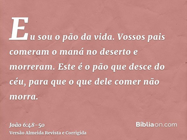 Eu sou o pão da vida.Vossos pais comeram o maná no deserto e morreram.Este é o pão que desce do céu, para que o que dele comer não morra.