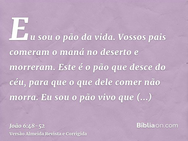 Eu sou o pão da vida.Vossos pais comeram o maná no deserto e morreram.Este é o pão que desce do céu, para que o que dele comer não morra.Eu sou o pão vivo que d