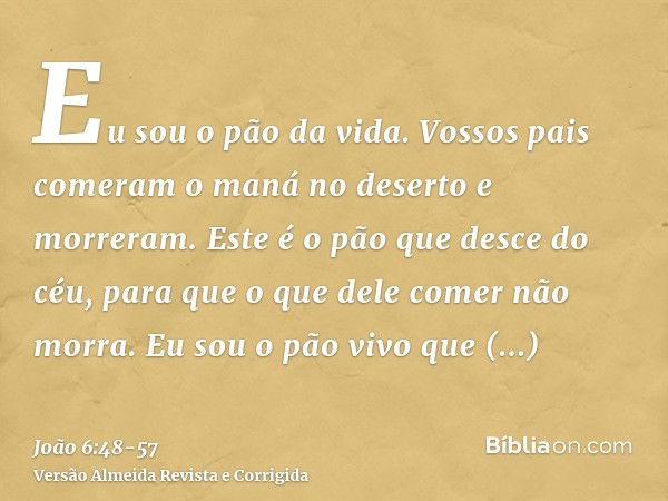 Eu sou o pão da vida.Vossos pais comeram o maná no deserto e morreram.Este é o pão que desce do céu, para que o que dele comer não morra.Eu sou o pão vivo que d