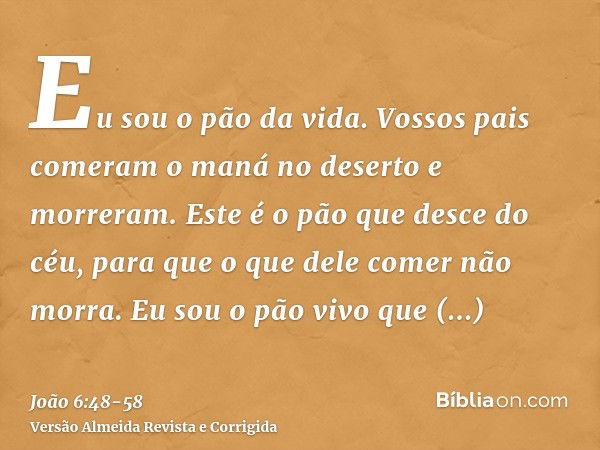 Eu sou o pão da vida.Vossos pais comeram o maná no deserto e morreram.Este é o pão que desce do céu, para que o que dele comer não morra.Eu sou o pão vivo que d