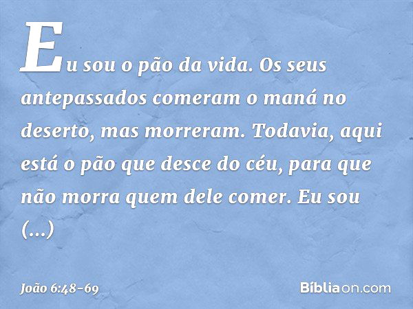 Eu sou o pão da vida. Os seus antepassados comeram o maná no deserto, mas morreram. Todavia, aqui está o pão que desce do céu, para que não morra quem dele come