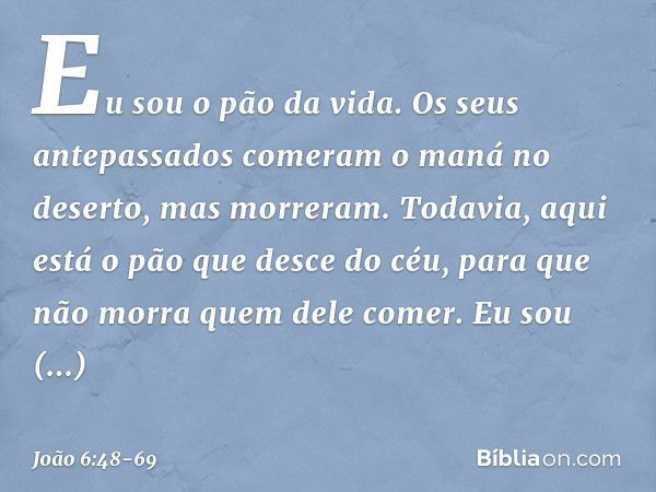 Eu sou o pão da vida. Os seus antepassados comeram o maná no deserto, mas morreram. Todavia, aqui está o pão que desce do céu, para que não morra quem dele come