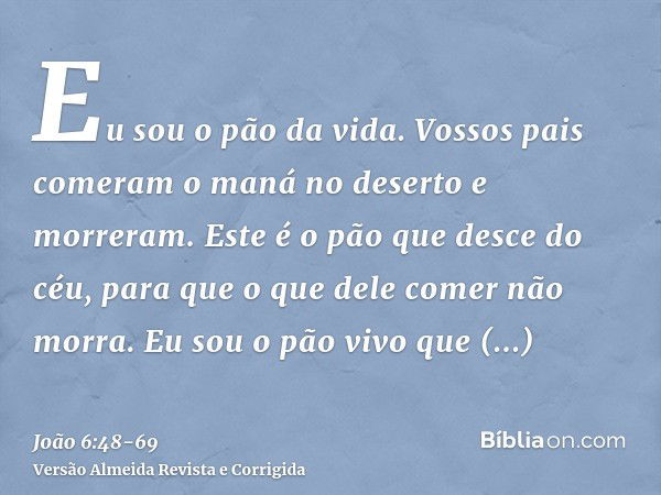 Eu sou o pão da vida.Vossos pais comeram o maná no deserto e morreram.Este é o pão que desce do céu, para que o que dele comer não morra.Eu sou o pão vivo que d