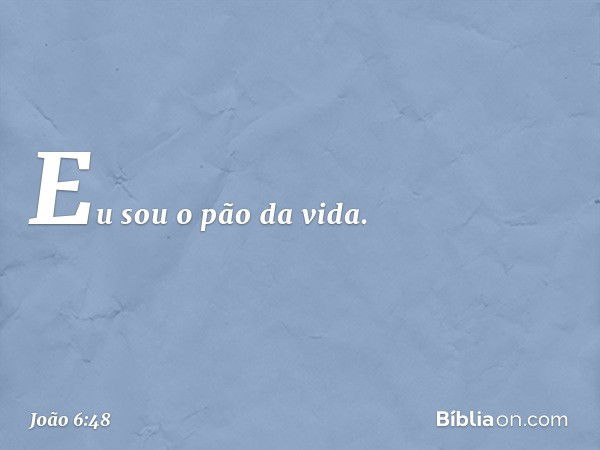 Eu sou o pão da vida. -- João 6:48