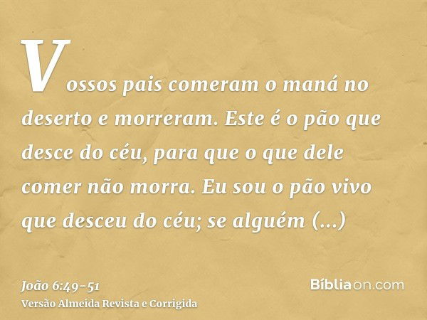 Vossos pais comeram o maná no deserto e morreram.Este é o pão que desce do céu, para que o que dele comer não morra.Eu sou o pão vivo que desceu do céu; se algu