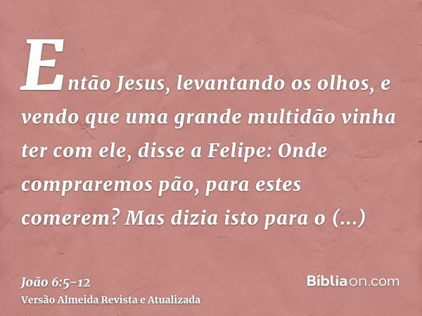 Então Jesus, levantando os olhos, e vendo que uma grande multidão vinha ter com ele, disse a Felipe: Onde compraremos pão, para estes comerem?Mas dizia isto par