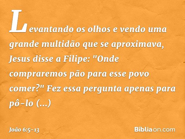 Levantando os olhos e vendo uma grande multidão que se aproximava, Jesus disse a Filipe: "Onde compraremos pão para esse povo comer?" Fez essa pergunta apenas p