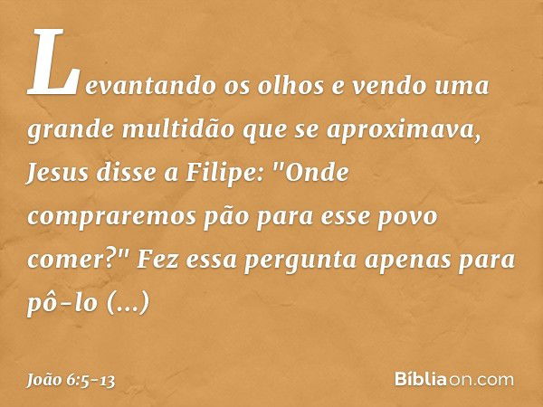 Levantando os olhos e vendo uma grande multidão que se aproximava, Jesus disse a Filipe: "Onde compraremos pão para esse povo comer?" Fez essa pergunta apenas p