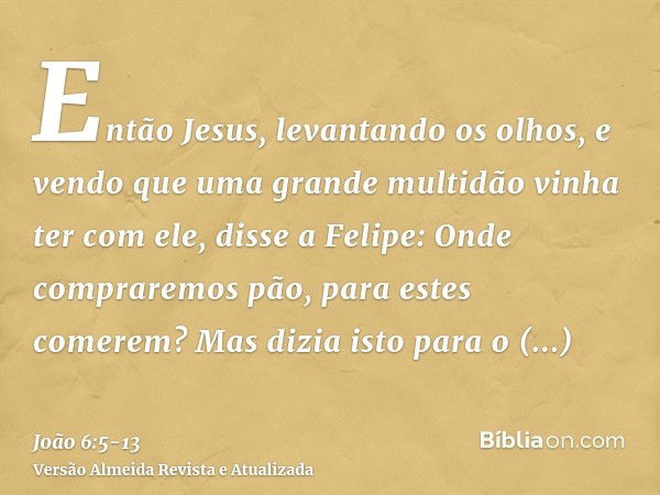 Então Jesus, levantando os olhos, e vendo que uma grande multidão vinha ter com ele, disse a Felipe: Onde compraremos pão, para estes comerem?Mas dizia isto par