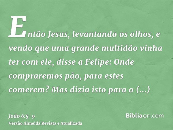 Então Jesus, levantando os olhos, e vendo que uma grande multidão vinha ter com ele, disse a Felipe: Onde compraremos pão, para estes comerem?Mas dizia isto par