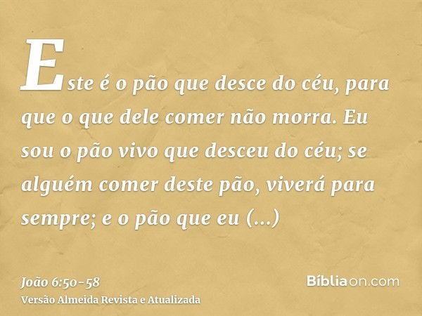 Este é o pão que desce do céu, para que o que dele comer não morra.Eu sou o pão vivo que desceu do céu; se alguém comer deste pão, viverá para sempre; e o pão q