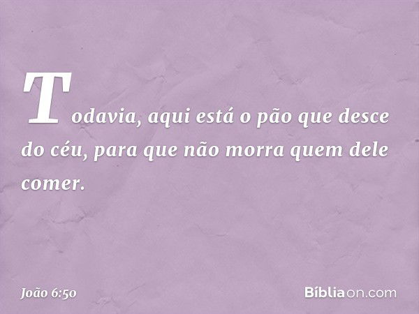 Todavia, aqui está o pão que desce do céu, para que não morra quem dele comer. -- João 6:50