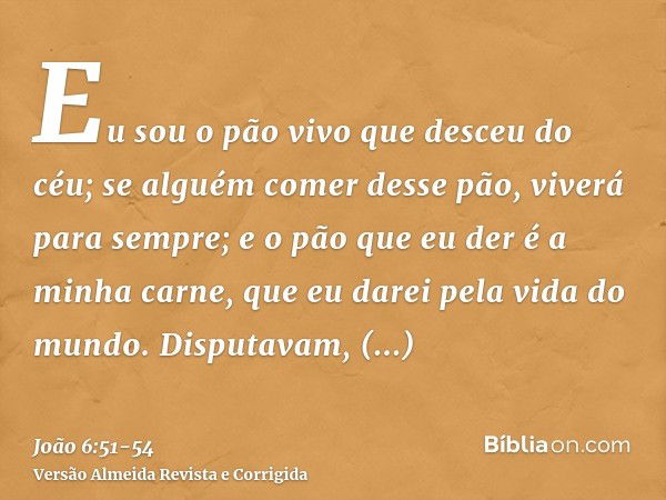 Eu sou o pão vivo que desceu do céu; se alguém comer desse pão, viverá para sempre; e o pão que eu der é a minha carne, que eu darei pela vida do mundo.Disputav