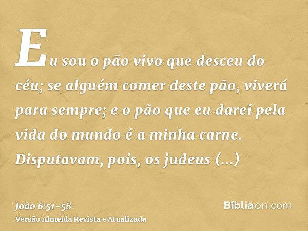 Eu sou o pão vivo que desceu do céu; se alguém comer deste pão, viverá para sempre; e o pão que eu darei pela vida do mundo é a minha carne.Disputavam, pois, os