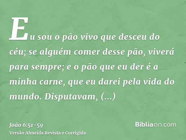 Eu sou o pão vivo que desceu do céu; se alguém comer desse pão, viverá para sempre; e o pão que eu der é a minha carne, que eu darei pela vida do mundo.Disputav