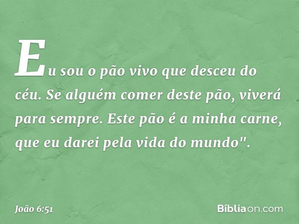 Eu sou o pão vivo que desceu do céu. Se alguém comer deste pão, viverá para sempre. Este pão é a minha carne, que eu darei pela vida do mundo". -- João 6:51