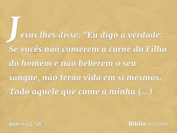 Jesus lhes disse: "Eu digo a verdade: Se vocês não comerem a carne do Filho do homem e não beberem o seu sangue, não terão vida em si mesmos. Todo aquele que co