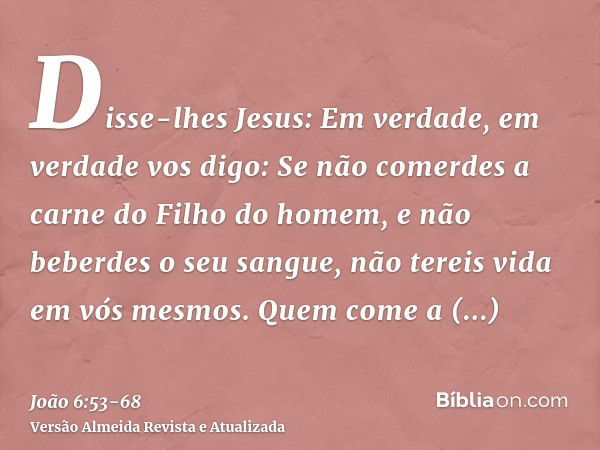 Disse-lhes Jesus: Em verdade, em verdade vos digo: Se não comerdes a carne do Filho do homem, e não beberdes o seu sangue, não tereis vida em vós mesmos.Quem co