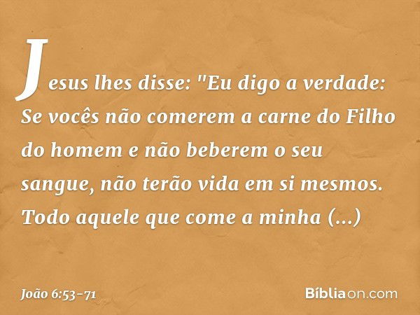 Jesus lhes disse: "Eu digo a verdade: Se vocês não comerem a carne do Filho do homem e não beberem o seu sangue, não terão vida em si mesmos. Todo aquele que co