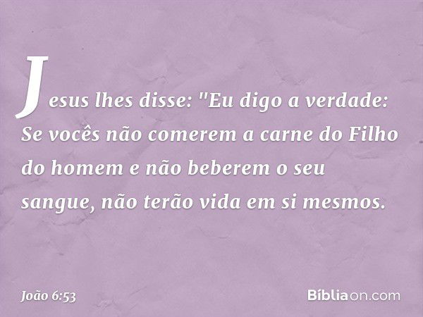 Jesus lhes disse: "Eu digo a verdade: Se vocês não comerem a carne do Filho do homem e não beberem o seu sangue, não terão vida em si mesmos. -- João 6:53