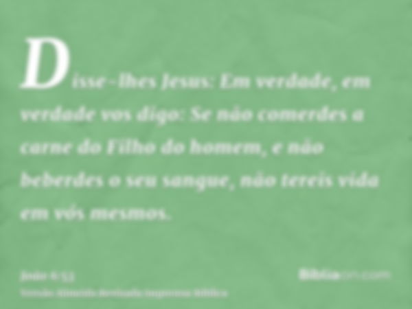 Disse-lhes Jesus: Em verdade, em verdade vos digo: Se não comerdes a carne do Filho do homem, e não beberdes o seu sangue, não tereis vida em vós mesmos.