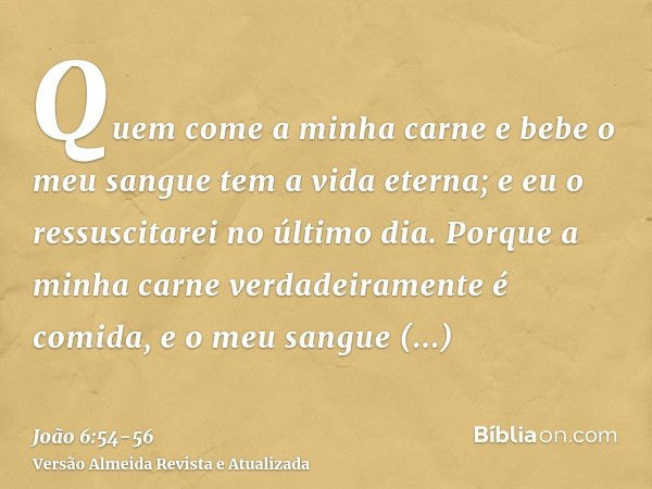 Quem come a minha carne e bebe o meu sangue tem a vida eterna; e eu o ressuscitarei no último dia.Porque a minha carne verdadeiramente é comida, e o meu sangue 