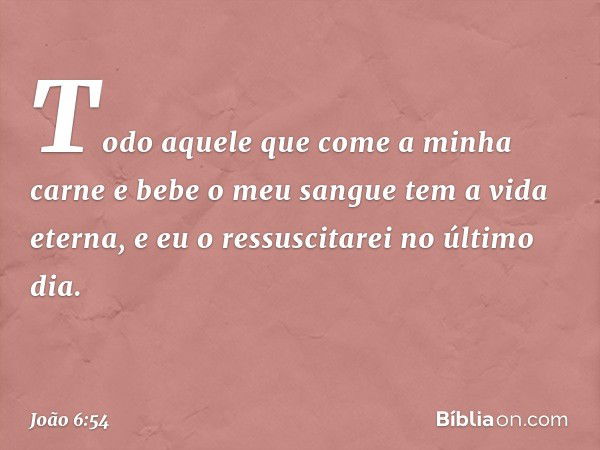 Todo aquele que come a minha carne e bebe o meu sangue tem a vida eterna, e eu o ressuscitarei no último dia. -- João 6:54