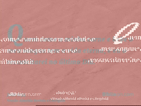 Quem come a minha carne e bebe o meu sangue tem a vida eterna, e eu o ressuscitarei no último Dia.