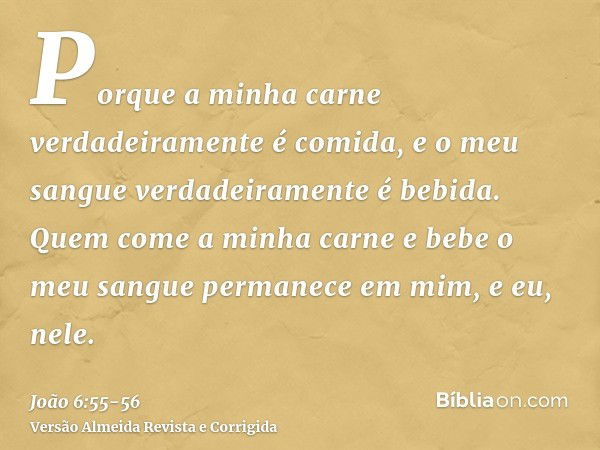 Porque a minha carne verdadeiramente é comida, e o meu sangue verdadeiramente é bebida.Quem come a minha carne e bebe o meu sangue permanece em mim, e eu, nele.