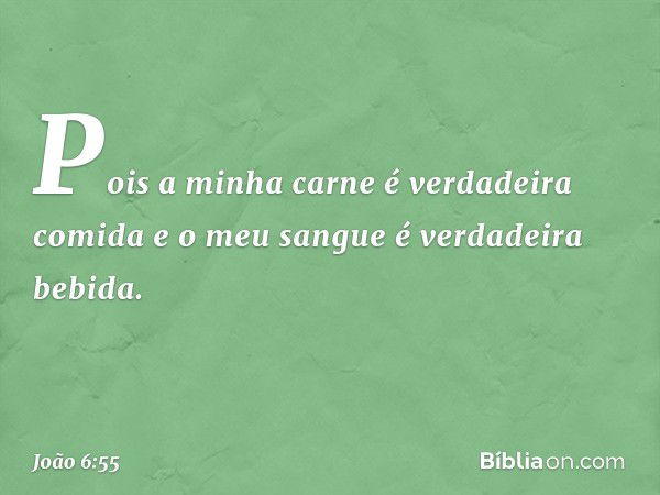 Pois a minha carne é verdadeira comida e o meu sangue é verdadeira bebida. -- João 6:55