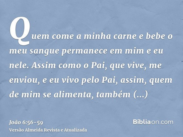 Quem come a minha carne e bebe o meu sangue permanece em mim e eu nele.Assim como o Pai, que vive, me enviou, e eu vivo pelo Pai, assim, quem de mim se alimenta