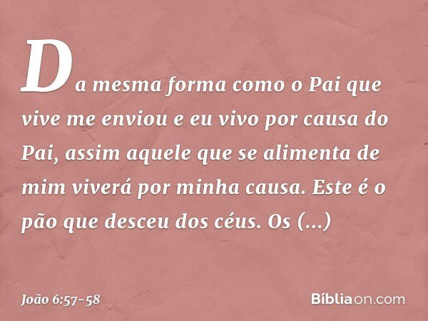 Da mesma forma como o Pai que vive me enviou e eu vivo por causa do Pai, assim aquele que se alimenta de mim viverá por minha causa. Este é o pão que desceu dos