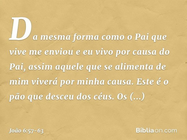 Da mesma forma como o Pai que vive me enviou e eu vivo por causa do Pai, assim aquele que se alimenta de mim viverá por minha causa. Este é o pão que desceu dos