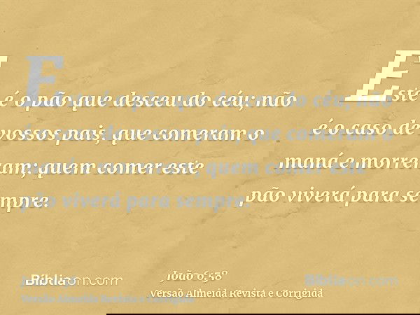 Este é o pão que desceu do céu; não é o caso de vossos pais, que comeram o maná e morreram; quem comer este pão viverá para sempre.