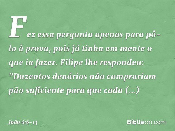 Fez essa pergunta apenas para pô-lo à prova, pois já tinha em mente o que ia fazer. Filipe lhe respondeu: "Duzentos denários não comprariam pão suficiente para 