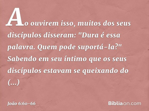 Ao ouvirem isso, muitos dos seus discípulos disseram: "Dura é essa palavra. Quem pode suportá-la?" Sabendo em seu íntimo que os seus discípulos estavam se queix