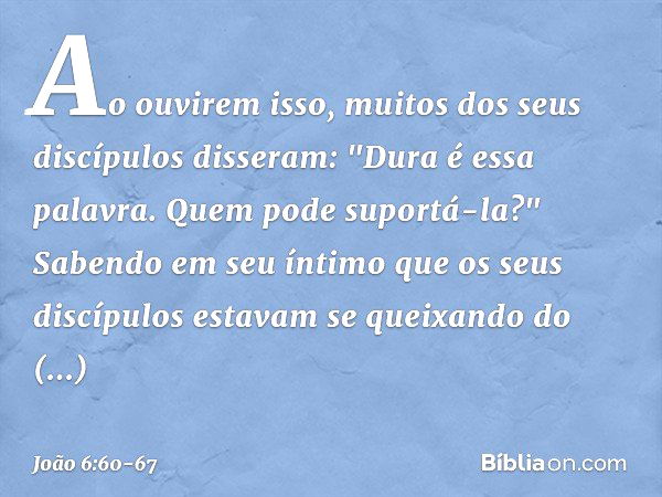 Ao ouvirem isso, muitos dos seus discípulos disseram: "Dura é essa palavra. Quem pode suportá-la?" Sabendo em seu íntimo que os seus discípulos estavam se queix