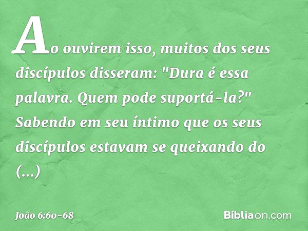 Ao ouvirem isso, muitos dos seus discípulos disseram: "Dura é essa palavra. Quem pode suportá-la?" Sabendo em seu íntimo que os seus discípulos estavam se queix