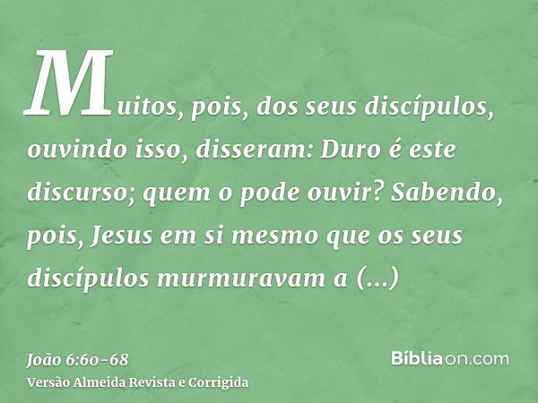 Muitos, pois, dos seus discípulos, ouvindo isso, disseram: Duro é este discurso; quem o pode ouvir?Sabendo, pois, Jesus em si mesmo que os seus discípulos murmu