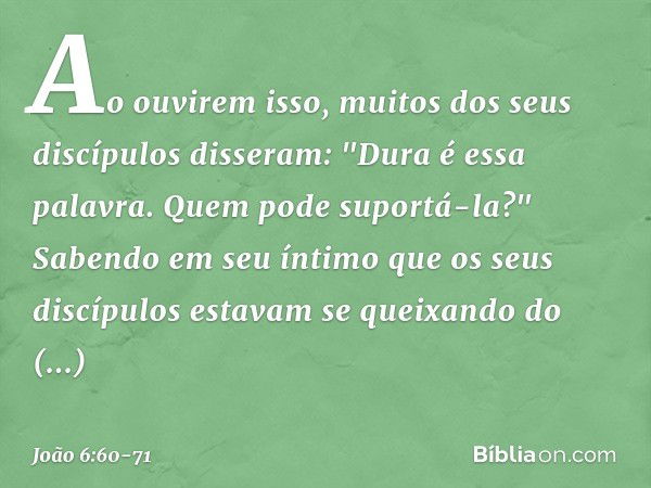 Ao ouvirem isso, muitos dos seus discípulos disseram: "Dura é essa palavra. Quem pode suportá-la?" Sabendo em seu íntimo que os seus discípulos estavam se queix