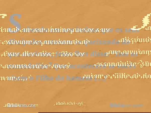 Sabendo em seu íntimo que os seus discípulos estavam se queixando do que ouviram, Jesus lhes disse: "Isso os escandaliza? Que acontecerá se vocês virem o Filho