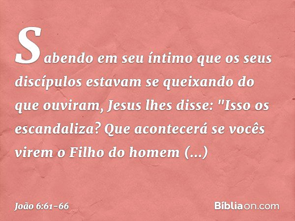 Sabendo em seu íntimo que os seus discípulos estavam se queixando do que ouviram, Jesus lhes disse: "Isso os escandaliza? Que acontecerá se vocês virem o Filho 