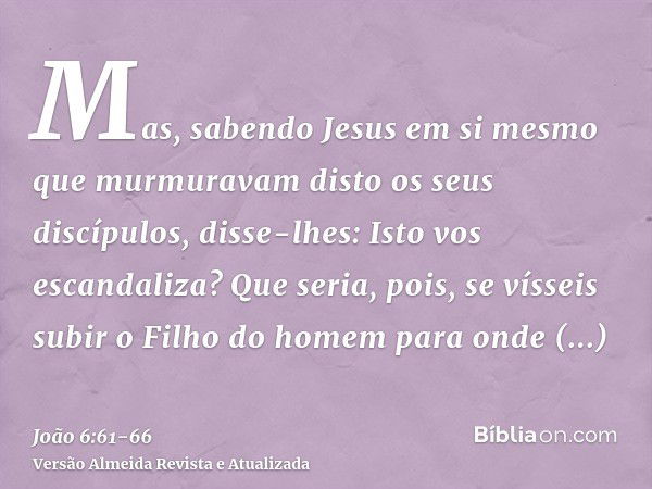 Mas, sabendo Jesus em si mesmo que murmuravam disto os seus discípulos, disse-lhes: Isto vos escandaliza?Que seria, pois, se vísseis subir o Filho do homem para