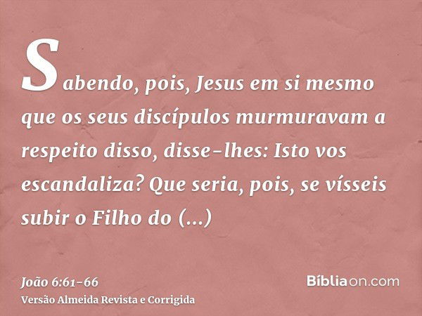 Sabendo, pois, Jesus em si mesmo que os seus discípulos murmuravam a respeito disso, disse-lhes: Isto vos escandaliza?Que seria, pois, se vísseis subir o Filho 