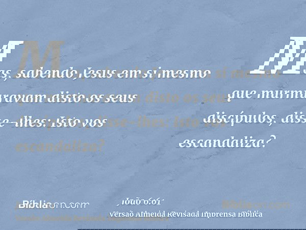Mas, sabendo Jesus em si mesmo que murmuravam disto os seus discípulos, disse-lhes: Isto vos escandaliza?