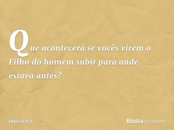 Que acontecerá se vocês virem o Filho do homem subir para onde estava antes? -- João 6:62