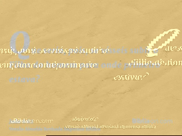 Que seria, pois, se vísseis subir o Filho do homem para onde primeiro estava?