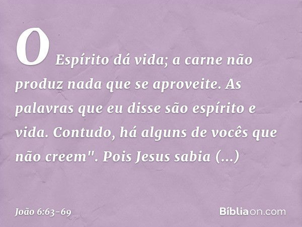 O Espírito dá vida; a carne não produz nada que se aproveite. As palavras que eu disse são espírito e vida. Contudo, há alguns de vocês que não creem". Pois Jes