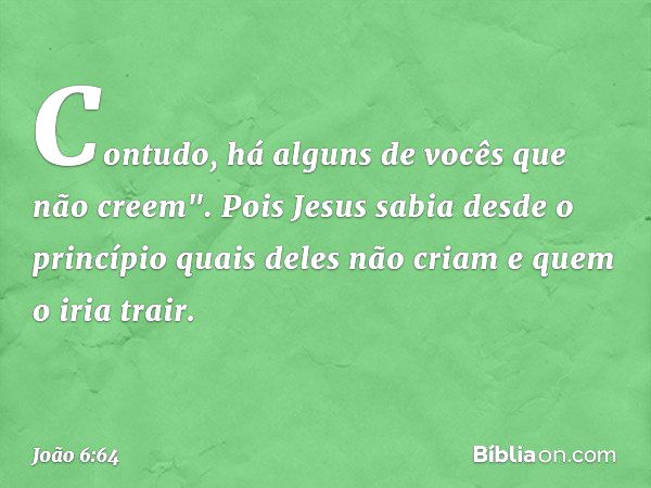 Contudo, há alguns de vocês que não creem". Pois Jesus sabia desde o princípio quais deles não criam e quem o iria trair. -- João 6:64