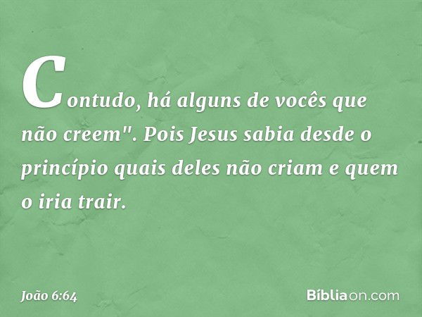 Contudo, há alguns de vocês que não creem". Pois Jesus sabia desde o princípio quais deles não criam e quem o iria trair. -- João 6:64